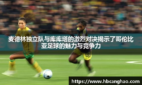 麦德林独立队与库库塔的激烈对决揭示了哥伦比亚足球的魅力与竞争力