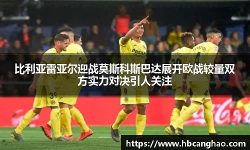比利亚雷亚尔迎战莫斯科斯巴达展开欧战较量双方实力对决引人关注