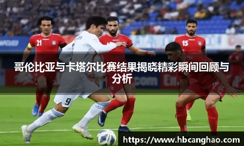 哥伦比亚与卡塔尔比赛结果揭晓精彩瞬间回顾与分析