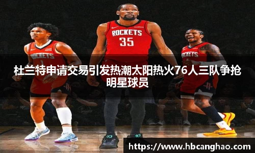 杜兰特申请交易引发热潮太阳热火76人三队争抢明星球员