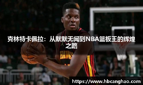克林特卡佩拉：从默默无闻到NBA篮板王的辉煌之路