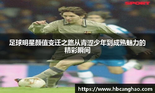 足球明星颜值变迁之路从青涩少年到成熟魅力的精彩瞬间
