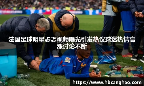 法国足球明星忐忑视频曝光引发热议球迷热情高涨讨论不断