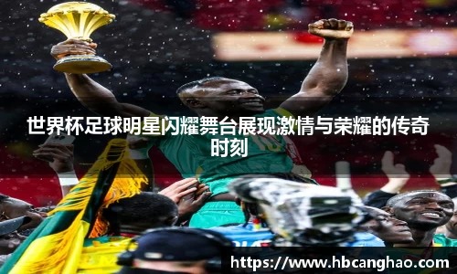 世界杯足球明星闪耀舞台展现激情与荣耀的传奇时刻