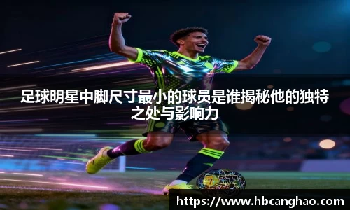 足球明星中脚尺寸最小的球员是谁揭秘他的独特之处与影响力