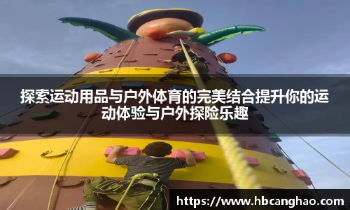 探索运动用品与户外体育的完美结合提升你的运动体验与户外探险乐趣
